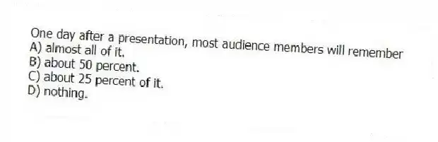 One day after a presentation, most audience members will remember
A) almost all of it.
B) about 50 percent.
C) about 25 percent of it.
D) nothing.
