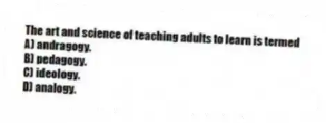 The art and science of teaching adults to learn is termed
A) andragogy.
B) pedagogy.
C) ideology.
D) analogy.