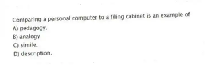 Comparing a personal computer to a filing cabinet is an example of
A) pedagogy.
B) analogy
C) simile.
D) description.