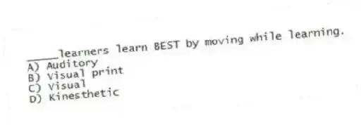 _____learners learn BEST by moving while learning.
A) Auditory
B) Visual print
C) Visual
D) Kinesthetic