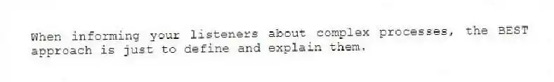 When informing your listeners about complex processes, the BEST approach is just to define and explain them.