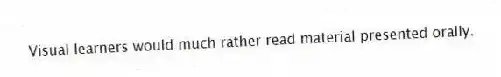 Visual learners would much rather read material presented orally.