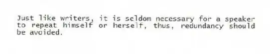 Just like writers, it is seldom necessary for a speaker to repeat himself or herself, thus, redundancy should be avoided.