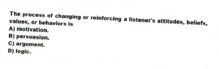 The process of changing or reinforcing a listener's attitudes, beliefs, values, or behaviors is
A) motivation.
B) persuasion.
C) argument.
D) logic.