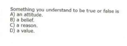 Something you understand to be true or false is
A) an attitude.
B) a belief.
C) a reason.
D) a value.