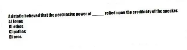 Aristotle believed that the persuasive power of _____ relied upon the credibility of the speaker.
A) logos
B) ethos
C) pathos
D) eros