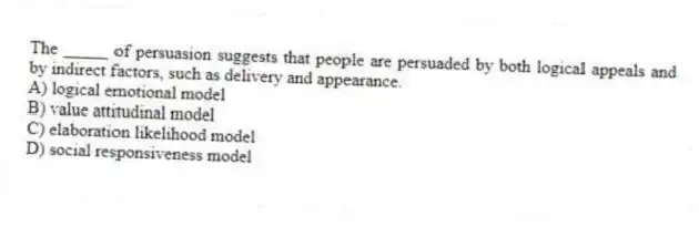 The _____ of persuasion suggests that people are persuaded by both logical appeals and by indirect factors, such as delivery and appearance.
A) logical emotional model
B) value attitudinal model
C) elaboration likelihood model
D) social responsiveness model