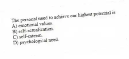 The personal need to achieve our highest potential is
A) emotional values.
B) self-actualization.
C) self-esteem.
D) psychological need.