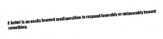 A belief is an easily learned predisposition to respond favorably or unfavorably toward something.