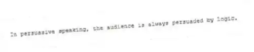 In persuasive speaking, the audience is always persuaded by logic.
