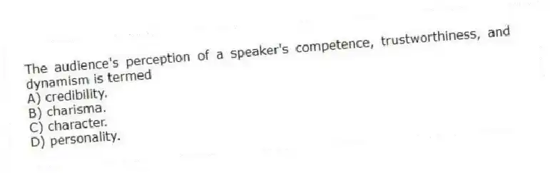 The audience's perception of a speaker's competence, trustworthiness, and dynamism is termed
A) credibility.
B) charisma.
C) character.
D) personality.