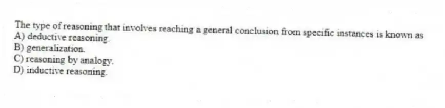 The type of reasoning that involves reaching a general conclusion from specific instances is known as
A) deductive reasoning.
B) generalization.
C) reasoning by analogy.
D) inductive reasoning.