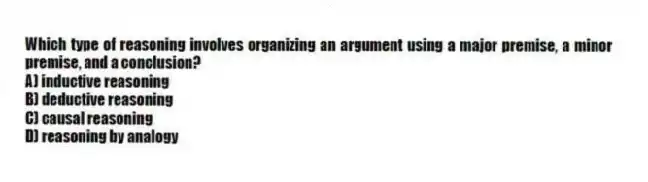Which type of reasoning involves organizing an argument using a major premise, a minor premise, and a conclusion?
A) inductive reasoning
B) deductive reasoning
C) causal reasoning
D) reasoning by analogy