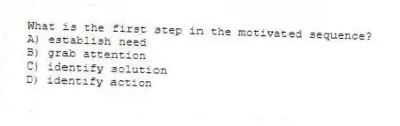 What is the first step in the motivated sequence?
A) establish need
B) grab attention
C) identify solution
D) identify action