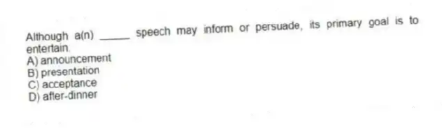 Although a(n) _____ speech may inform or persuade, its primary goal is to entertain.
A) announcement
B) presentation
C) acceptance
D) after-dinner