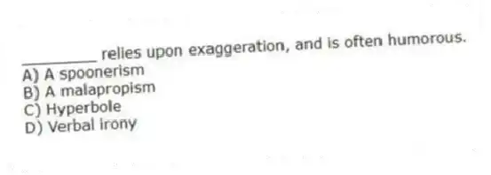 ________ relies upon exaggeration, and is often humorous.
A) A spoonerism
B) A malapropism
C) Hyperbole
D) Verbal irony