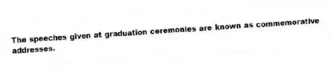 The speeches given at graduation ceremonies are known as commemorative addresses.