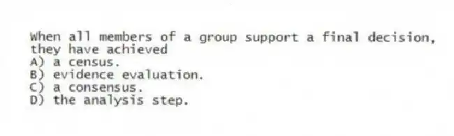 When all members of a group support a final decision, they have achieved
A) a census.
B) evidence evaluation.
C) a consensus.
D) the analysis step.