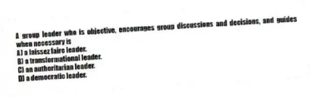 A group leader who is objective, encourages group discussions and decisions, and guides when necessary is
A) a laissez faire leader.
B) a transformational leader.
C) an authoritarian leader.
D) a democratic leader.