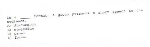 In a _____ format, a group presents a short speech to the audience.
A) discussion
B) symposium
C) panel
D) forum