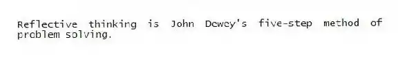 Reflective thinking is John Dewey's five-step method of problem solving.
