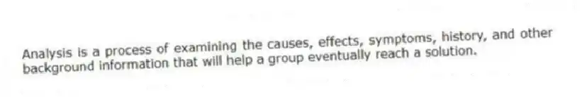 Analysis is a process of examining the causes, effects, symptoms, history, and other background information that will help a group eventually reach a solution.