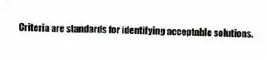 Criteria are standards for identifying acceptable solutions.