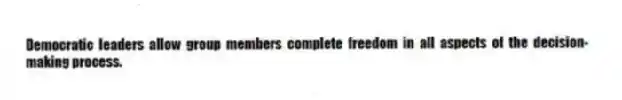 Democratic leaders allow group members complete freedom in all aspects of the decision-making process.