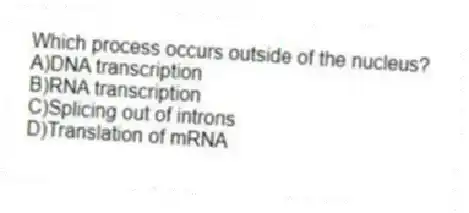 Which process occurs outside of the nucleus?
A)DNA transcription
B)RNA transcription
C)Splicing out of introns
D)Translation of mRNA