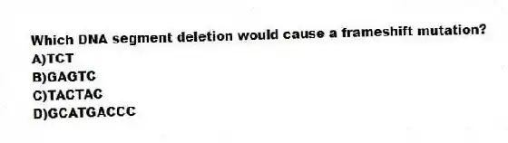 Which DNA segment deletion would cause a frameshift mutation?
A)TCT
B)GAGTC
C)TACTAC
D)GCATGACCC