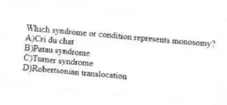 Which syndrome or condition represents monosomy?
A)Cri du chat
B)Patau syndrome
C)Turner syndrome
D)Robertsonian translocation