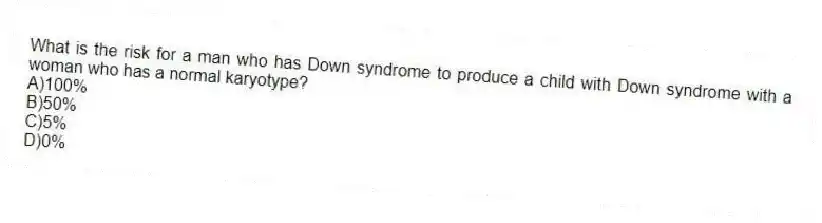 What is the risk for a man who has Down syndrome to produce a child with Down syndrome with a woman who has a normal karyotype?
A)100%
B)50%
C)5%
D)0%