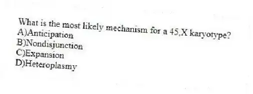 What is the most likely mechanism for a 45,X karyotype?
A)Anticipation
B)Nondisjunction
C)Expansion
D)Heteroplasmy
