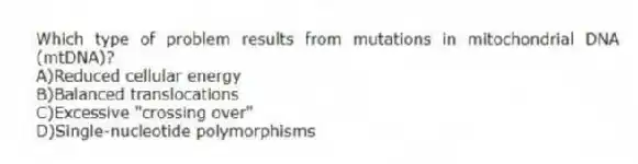 Which type of problem results from mutations in mitochondrial DNA (mtDNA)?
A)Reduced cellular energy
B)Balanced translocations
C)Excessive "crossing over"
D)Single-nucleotide polymorphisms