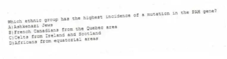 Which ethnic group has the highest incidence of a mutation in the PAH gene?
A)Ashkenazi Jews
B)French Canadians from the Quebec area
C)Celts from Ireland and Scotland
D)Africans from equatorial areas