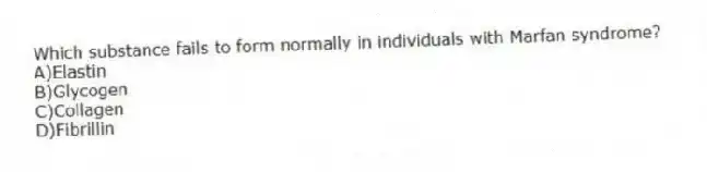 Which substance fails to form normally in individuals with Marfan syndrome?
A)Elastin
B)Glycogen
C)Collagen
D)Fibrillin