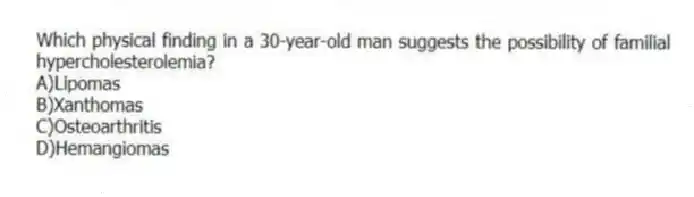 Which physical finding in a 30-year-old man suggests the possibility of familial hypercholesterolemia?
A)Lipomas
B)Xanthomas
C)Osteoarthritis
D)Hemangiomas