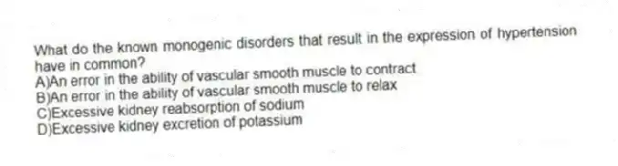 What do the known monogenic disorders that result in the expression of hypertension have in common?
A)An error in the ability of vascular smooth muscle to contract
B)An error in the ability of vascular smooth muscle to relax
C)Excessive kidney reabsorption of sodium
D)Excessive kidney excretion of potassium