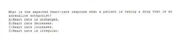 What is the expected heart-rate response when a patient is taking a drug that is an adrenaline antagonist?
A)Heart rate is unchanged.
B)Heart rate decreases.
C)Heart rate increases.
D)Heart rate is irregular.