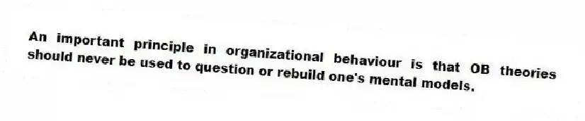 An important principle in organizational behaviour is that OB theories should never be used to question or rebuild one's mental models.