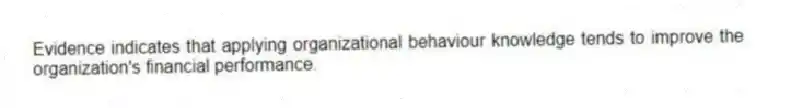 Evidence indicates that applying organizational behaviour knowledge tends to improve the organization's financial performance.