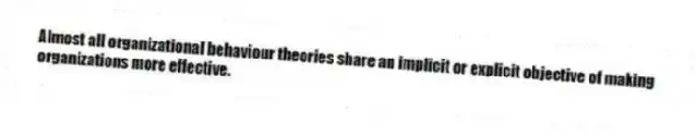Almost all organizational behaviour theories share an implicit or explicit objective of making organizations more effective.