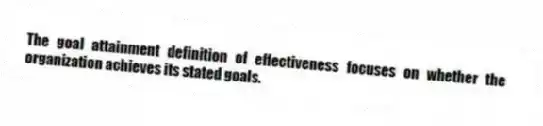 The goal attainment definition of effectiveness focuses on whether the organization achieves its stated goals.