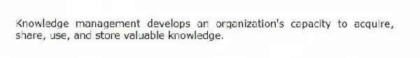 Knowledge management develops an organization's capacity to acquire, share, use, and store valuable knowledge.