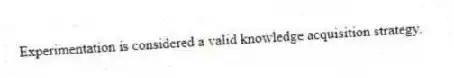 Experimentation is considered a valid knowledge acquisition strategy.