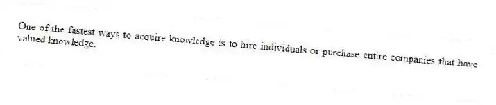 One of the fastest ways to acquire knowledge is to hire individuals or purchase entire companies that have valued knowledge.