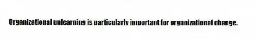 Organizational unlearning is particularly important for organizational change.