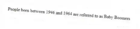 People born between 1946 and 1964 are referred to as Baby Boomers
