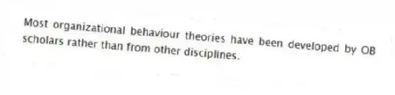 Most organizational behaviour theories have been developed by OB scholars rather than from other disciplines.