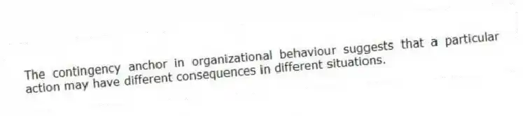 The contingency anchor in organizational behaviour suggests that a particular action may have different consequences in different situations.